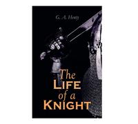 The Life of a Knight: Historical Novels - Medieval Series: Winning His Spurs, St. George For England, The Lion of St. Mark, At Agincourt & A Knight of the White Cross