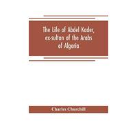 The life of Abdel Kader, ex-sultan of the Arabs of Algeria; written from his own dictation, and comp. from other authentic sources