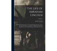 The Life Of Abraham Lincoln: Drawn From Original Sources And Containing Many Speeches, Letters, And Telegrams Hitherto Unpublished, And Illustrated