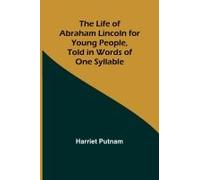 The Life Of Abraham Lincoln For Young People, Told In Words Of One Syllable