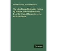 The Life of Adam Martindale, Written by Himself, and Now First Printed from the Original Manuscript in the British Museum