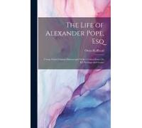 The Life Of Alexander Pope, Esq: Comp. From Original Manuscripts; With A Critical Essay On His Writings And Genius