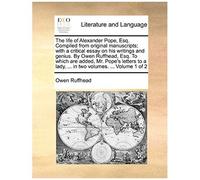 The Life Of Alexander Pope, Esq. Compiled From Original Manuscripts; With A Critical Essay On His Writings And Genius. By Owen Ruffhead, Esq. To Which