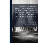 The Life Of Ashbel Green, V. D. M., Begun To Be Written By Himself In His Eighty-Second Year And Continued To His Eighty-Fourth