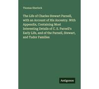 The Life of Charles Stewart Parnell, with an Account of His Ancestry. With Appendix, Containing Most Interesting Details of C. S. Parnell's Early Life, and of the Parnell, Stewart, and Tudor Families