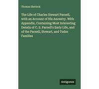 The Life of Charles Stewart Parnell, with an Account of His Ancestry. With Appendix, Containing Most Interesting Details of C. S. Parnell's Early Life, and of the Parnell, Stewart, and Tudor Families