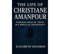 THE LIFE OF CHRISTIANE AMANPOUR: FEARLESS VOICE OF TRUTH IN A WORLD OF UNCERTAINTY