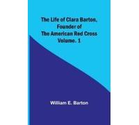 The Life Of Clara Barton, Founder Of The American Red Cross Volume. 1