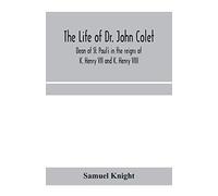 The Life Of Dr. John Colet, Dean Of St. Paul's In The Reigns Of K. Henry Vii And K. Henry Viii And Founder Of St. Paul's School