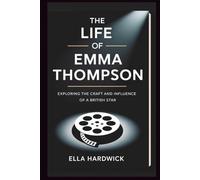 The Life Of Emma Thompson: Exploring the Craft and Influence of a British Star