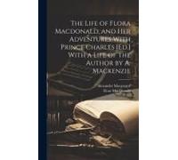The Life Of Flora Macdonald, And Her Adventures With Prince Charles [Ed.] With A Life Of The Author By A. Mackenzie