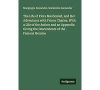 The Life of Flora Macdonald, and Her Adventures with Prince Charles. With a Life of the Author and an Appendix Giving the Descendents of the Famous Heroine