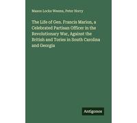 The Life of Gen. Francis Marion, a Celebrated Partisan Officer in the Revolutionary War, Against the British and Tories in South Carolina and Georgia