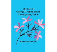 The Life of George Cruikshank in Two Epochs, Vol. I.