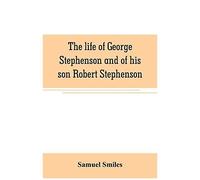 The Life Of George Stephenson And Of His Son Robert Stephenson