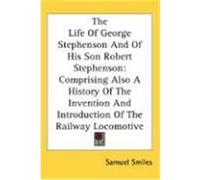The Life of George Stephenson and of His Son Robert Stephenson: Comprising Also a History of the Invention and Introduction of the Railway Locomotive Smiles, Samuel (Auteur)