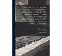 The Life Of Haydn, In A Series Of Letters Written At Vienna. Followed By The Life Of Mozart, With Observations On Metastasio, And On The Present State