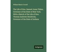 The Life of Hon. Samuel Jones Tilden, Governor of the State of New York. With a Sketch of the Life of Hon. Thomas Andrews Hendricks, Governor of the State of Indiana