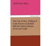 The Life Of Hon. William F. Cody Known As Buffalo Bill The Famous Hunter, Scout And Guide