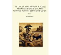 The Life of Hon. William F. Cody, Known as Buffalo Bill, the Famous Hunter, Scout and Guide