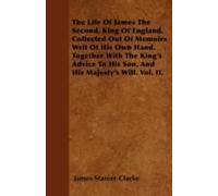 The Life Of James The Second, King Of England. Collected Out Of Memoirs Writ Of His Own Hand. Together With The King's Advice To His Son, And His Majesty's Will. Vol. Ii.