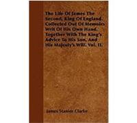 The Life of James the Second, King of England. Collected Out of Memoirs Writ of His Own Hand. Together with the King's Advice to His Son, and His Maje Clarke, James Stanier (Auteur)