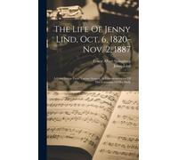 The Life Of Jenny Lind, Oct. 6, 1820-Nov. 2, 1887: A Compilation From Various Sources, In Commemoration Of The Centenary Of Her Birth