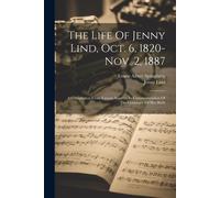 The Life Of Jenny Lind, Oct. 6, 1820-Nov. 2, 1887: A Compilation From Various Sources, In Commemoration Of The Centenary Of Her Birth