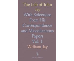 The Life of John Jay: With Selections From His Correspondence and Miscellaneous Papers