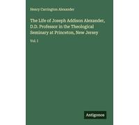 The Life of Joseph Addison Alexander, D.D. Professor in the Theological Seminary at Princeton, New Jersey: Vol. I