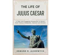 The Life of Julius Caesar: A Clear and Engaging Introduction to Rome’s Most Famous Statesman, General and Dictator