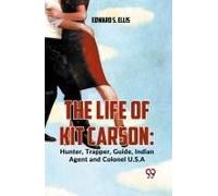 The Life Of Kit Carson: Hunter, Trapper, Guide, Indian Agent And Colonel U.S.A