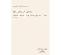 The Life of Kit Carson: Hunter, Trapper, Guide, Indian Agent and Colonel U.S.A.