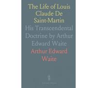 The Life of Louis Claude De Saint-Martin: His Transcendental Doctrine by Arthur Edward Waite