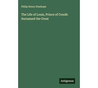 The Life of Louis, Prince of Condé: Surnamed the Great