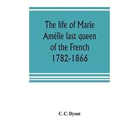 The Life Of Marie Amélie Last Queen Of The French, 1782-1866. With Some Account Of The Principal Personages At The Courts Of Naples And France In Her Time, And Of The Careers Of Her Sons And Daughters