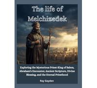 The life of Melchizedek: Exploring the Mysterious Priest-King of Salem, Abraham’s Encounter, Ancient Scripture, Divine Blessing, and the Eternal Priesthood