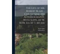 The Life Of Mr. Robert Blair ... Containing His Autobiography, With Suppl. By W. Row, Ed. By T. M'crie