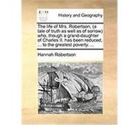 The Life of Mrs. Robertson, (a Tale of Truth as Well as of Sorrow Who, Though a Grand-Daughter of Charles II. Has Been Reduced, ... to the Greatest Po Robertson, Hannah (Auteur)