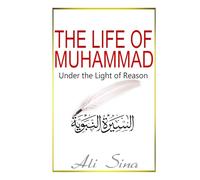 The Life of Muhammad Under the Light of Reason: A Critical Examination of Islam's Founding Figure