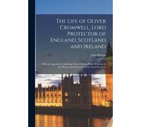 The Life Of Oliver Cromwell, Lord Protector Of England, Scotland And Ireland: With An Appendix Containing Many Curious Pieces Relating To The History