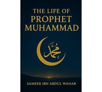 The Life of Prophet Muhammad: How the Messenger of Islam Changed the World: A Modern, Inspiring Biography for Muslims, Non-Muslims, and Curious Readers