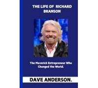The Life Of Richard Branson: The Maverick Entrepreneur Who Changed The World