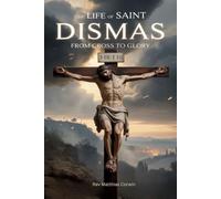 THE LIFE OF SAINT DISMAS: From Cross to Glory