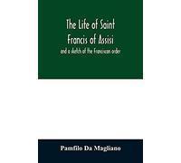 The Life Of Saint Francis Of Assisi, And A Sketch Of The Franciscan Order