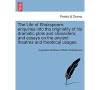 The Life Of Shakspeare; Enquiries Into The Originality Of His Dramatic Plots And Characters; And Essays On The Ancient Theatres And Theatrical Usages.