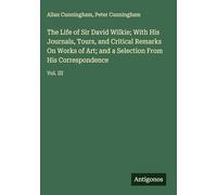 The Life of Sir David Wilkie; With His Journals, Tours, and Critical Remarks On Works of Art; and a Selection From His Correspondence: Vol. III