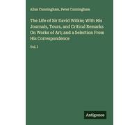 The Life of Sir David Wilkie; With His Journals, Tours, and Critical Remarks On Works of Art; and a Selection From His Correspondence: Vol. I