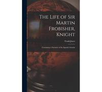 The Life Of Sir Martin Frobisher, Knight: Containing A Narrative Of The Spanish Armada