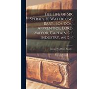 The Life Of Sir Sydney H. Waterlow, Bart., London Apprentice, Lord Mayor, Captain Of Industry, And P